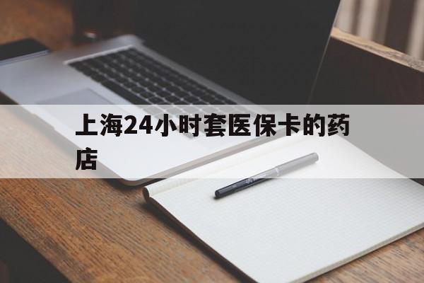 临海最新上海24小时套医保卡的药店方法分析(最方便真实的临海上海刷医保卡的药店方法)