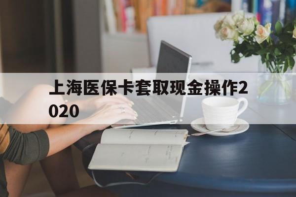 临海最新上海医保卡套取现金操作2020方法分析(最方便真实的临海上海医保卡套取现金操作2020年方法)