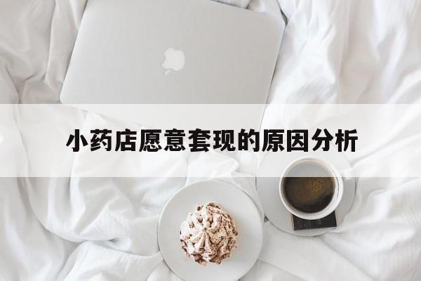 临海最新小药店愿意套现的原因分析方法分析(最方便真实的临海小药店愿意套现的原因分析怎么写方法)