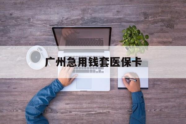 临海最新广州急用钱套医保卡方法分析(最方便真实的临海广州医保卡套取现金哪里有方法)