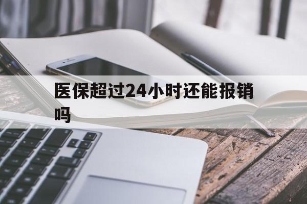 临海最新医保超过24小时还能报销吗方法分析(最方便真实的临海住院医保超过24小时方法)