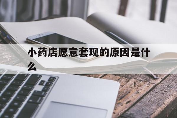 临海最新小药店愿意套现的原因是什么方法分析(最方便真实的临海小药店愿意套现的原因是什么呢方法)