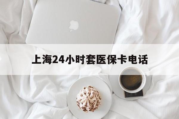 临海最新上海24小时套医保卡电话方法分析(最方便真实的临海上海24小时套医保卡电话是多少方法)